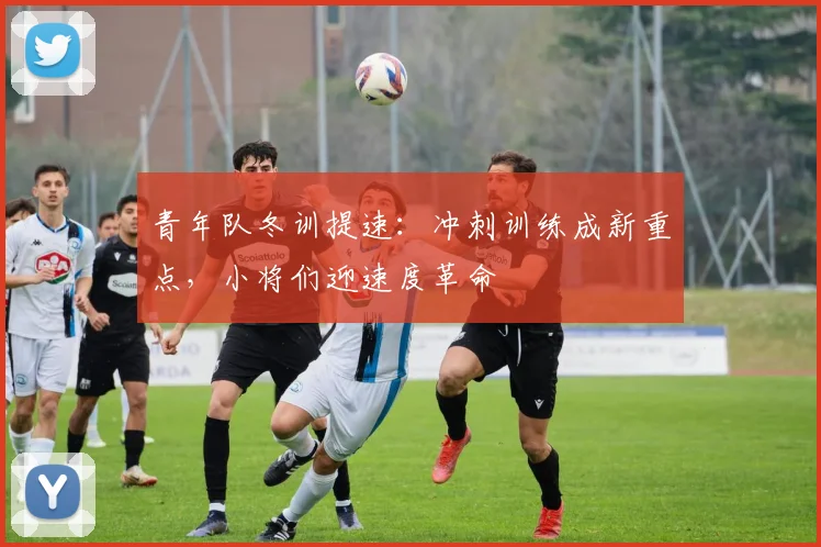 青年队冬训提速：冲刺训练成新重点，小将们迎速度革命
