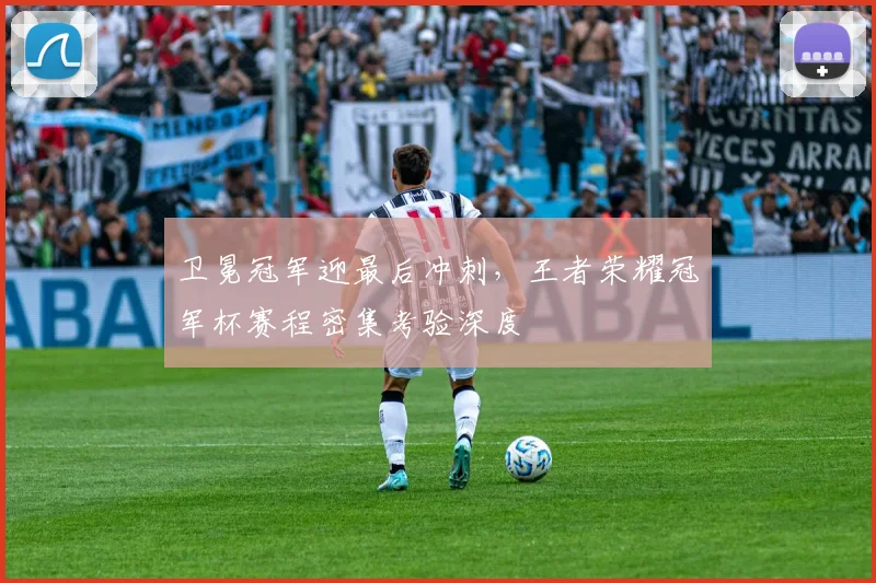 卫冕冠军迎最后冲刺，王者荣耀冠军杯赛程密集考验深度