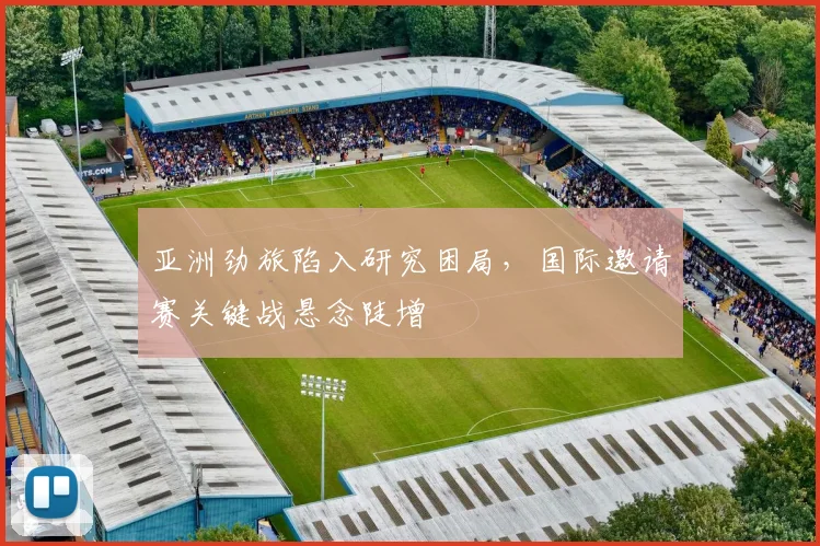亚洲劲旅陷入研究困局，国际邀请赛关键战悬念陡增