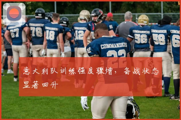 意大利队训练强度骤增，备战状态显著回升