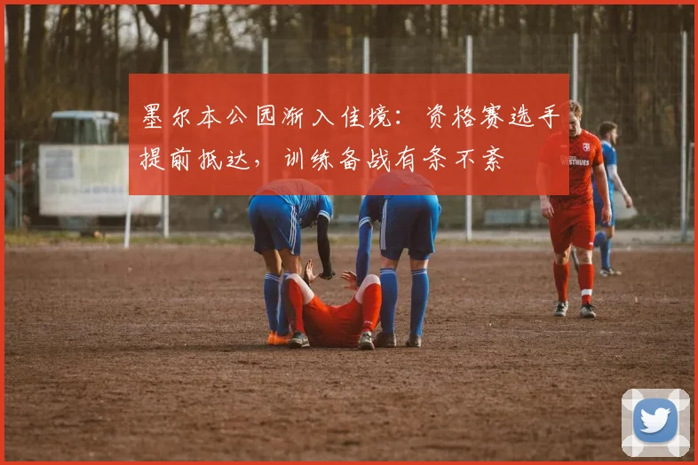 墨尔本公园渐入佳境：资格赛选手提前抵达，训练备战有条不紊
