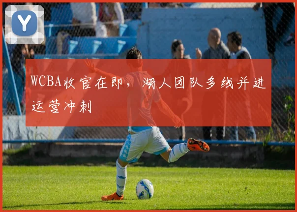 WCBA收官在即，湖人团队多线并进运营冲刺