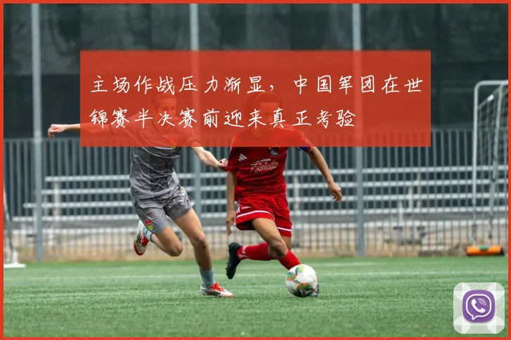 主场作战压力渐显，中国军团在世锦赛半决赛前迎来真正考验