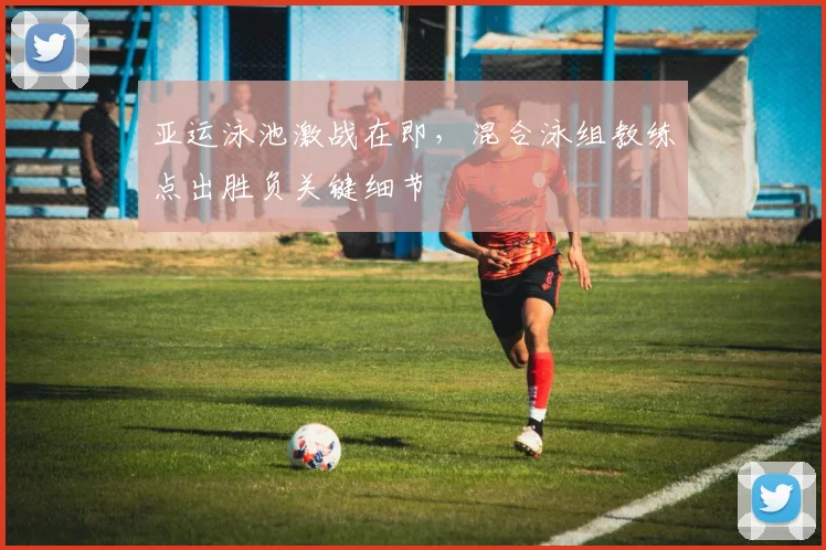 亚运泳池激战在即，混合泳组教练点出胜负关键细节