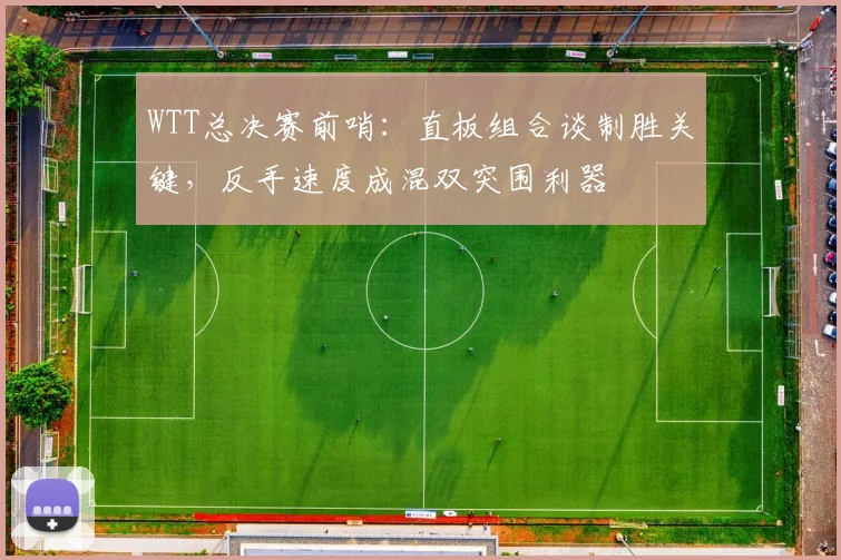 WTT总决赛前哨：直板组合谈制胜关键，反手速度成混双突围利器