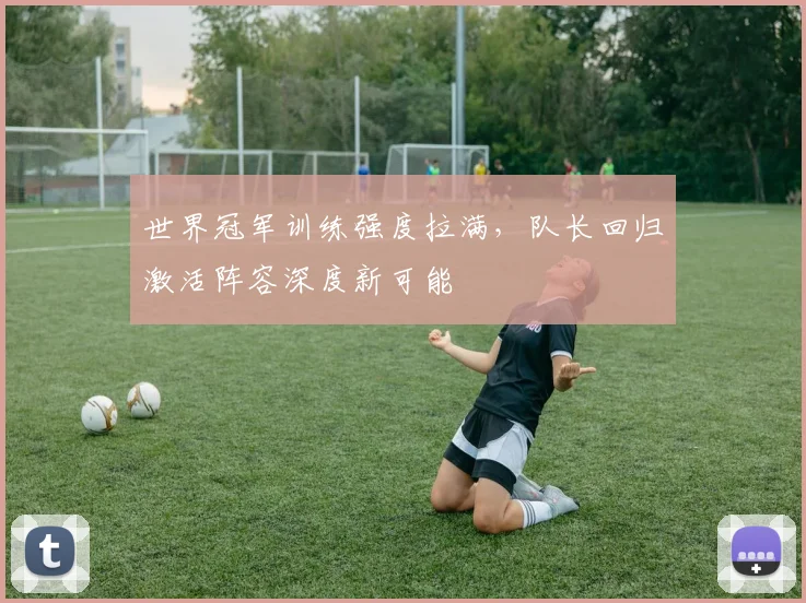 世界冠军训练强度拉满，队长回归激活阵容深度新可能