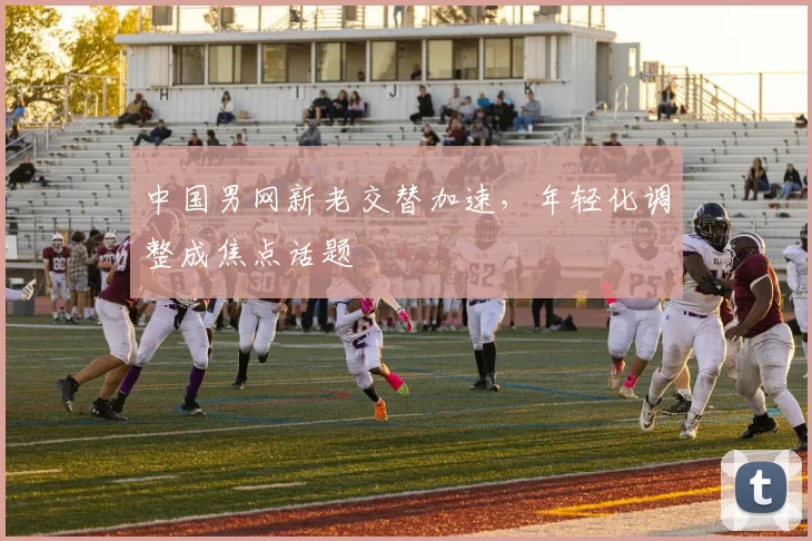 中国男网新老交替加速，年轻化调整成焦点话题