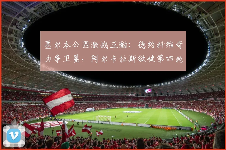 墨尔本公园激战正酣：德约科维奇力争卫冕，阿尔卡拉斯欲破第四轮魔咒