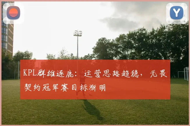 KPL群雄逐鹿：运营思路趋稳，无畏契约冠军赛目标渐明