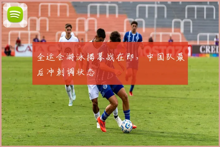 全运会游泳揭幕战在即，中国队最后冲刺调状态