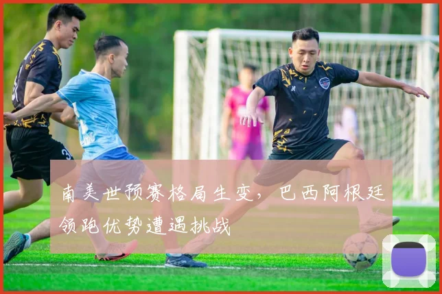 南美世预赛格局生变，巴西阿根廷领跑优势遭遇挑战