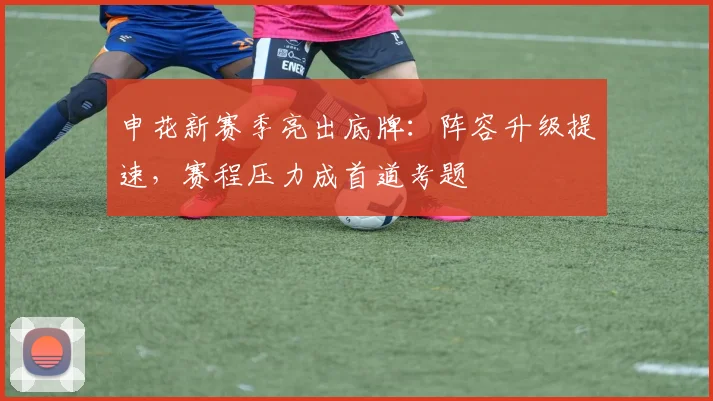 申花新赛季亮出底牌：阵容升级提速，赛程压力成首道考题