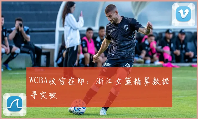 WCBA收官在即，浙江女篮精算数据寻突破