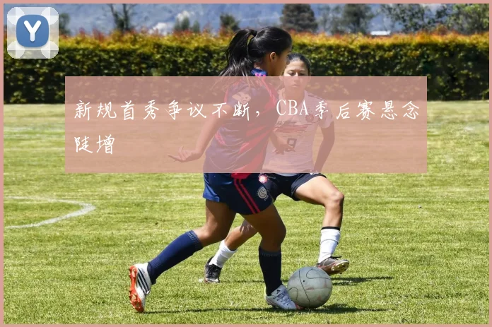 新规首秀争议不断，CBA季后赛悬念陡增
