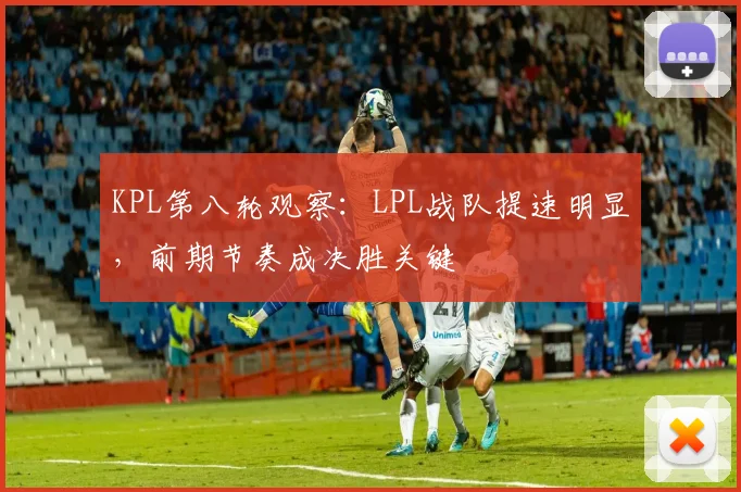 KPL第八轮观察：LPL战队提速明显，前期节奏成决胜关键