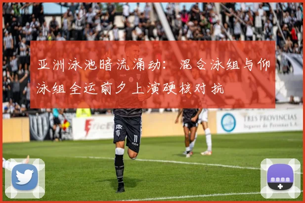 亚洲泳池暗流涌动：混合泳组与仰泳组全运前夕上演硬核对抗