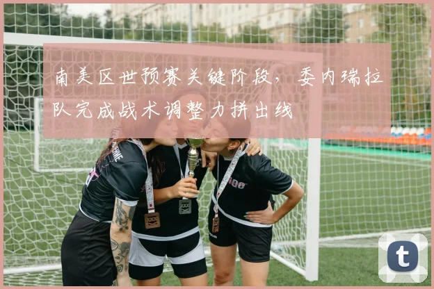 南美区世预赛关键阶段，委内瑞拉队完成战术调整力拼出线