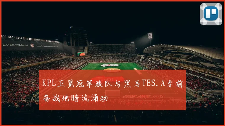 KPL卫冕冠军狼队与黑马TES.A季前备战地暗流涌动