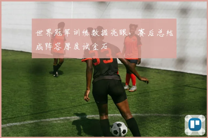 世界冠军训练数据亮眼，赛后总结成阵容厚度试金石