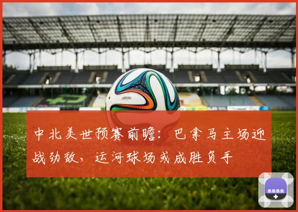 中北美世预赛前瞻：巴拿马主场迎战劲敌，运河球场或成胜负手