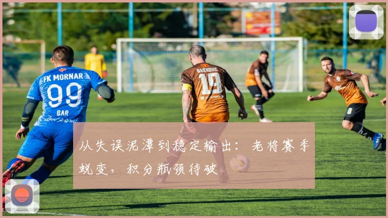 从失误泥潭到稳定输出：老将赛季蜕变，积分瓶颈待破