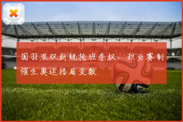 国羽混双新锐抢班夺权，积分赛制催生奥运格局变数