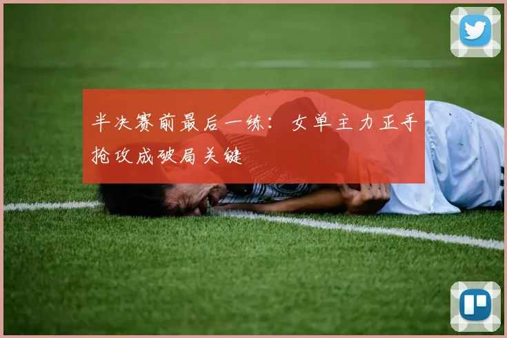 半决赛前最后一练：女单主力正手抢攻成破局关键