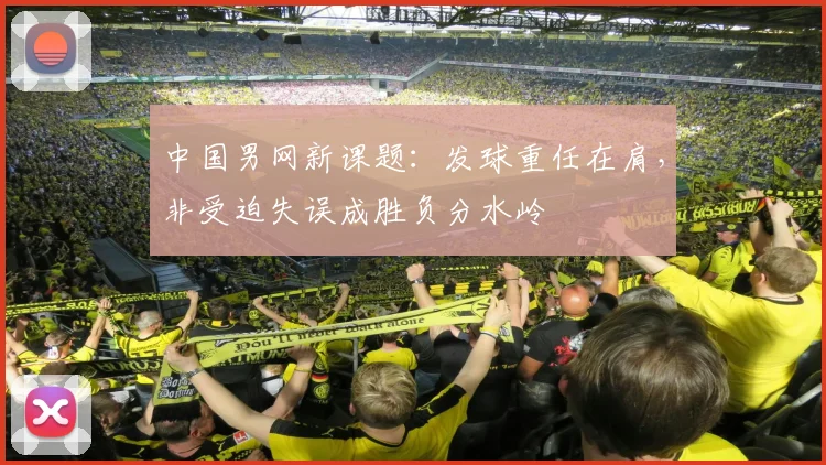 中国男网新课题：发球重任在肩，非受迫失误成胜负分水岭