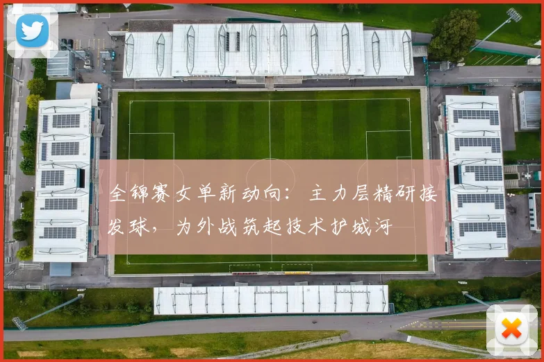 全锦赛女单新动向：主力层精研接发球，为外战筑起技术护城河
