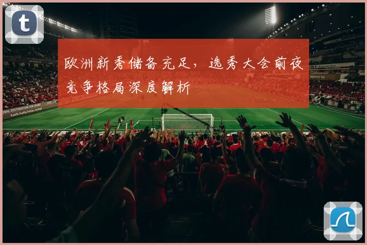 欧洲新秀储备充足，选秀大会前夜竞争格局深度解析