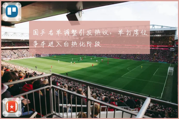 国乒名单调整引发热议，单打席位争夺进入白热化阶段