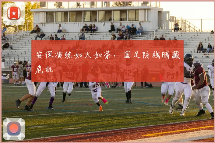 安保演练如火如荼，国足防线暗藏危机