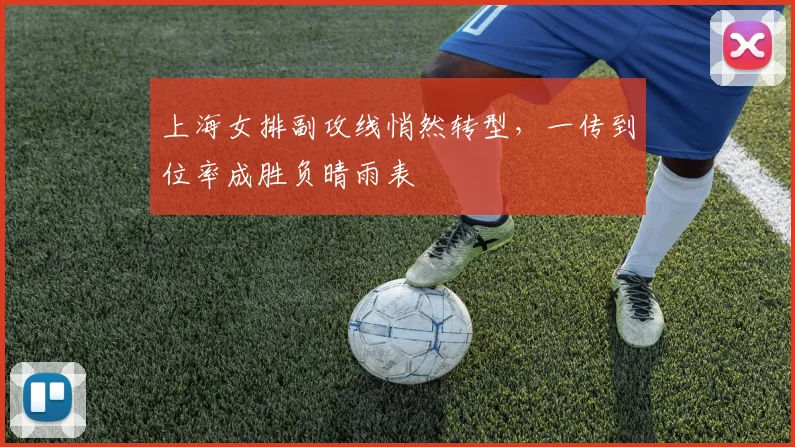 上海女排副攻线悄然转型，一传到位率成胜负晴雨表