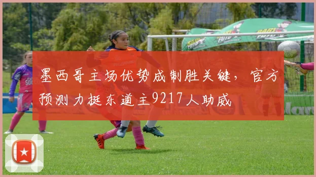 墨西哥主场优势成制胜关键，官方预测力挺东道主9217人助威