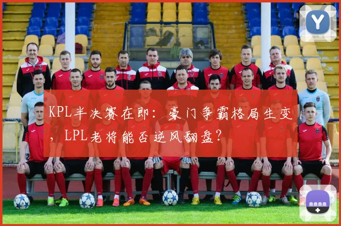 KPL半决赛在即：豪门争霸格局生变，LPL老将能否逆风翻盘？