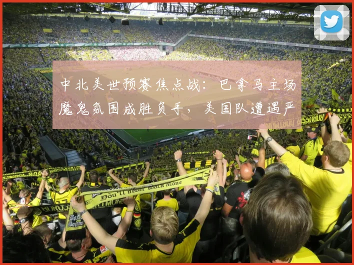 中北美世预赛焦点战：巴拿马主场魔鬼氛围成胜负手，美国队遭遇严峻考验