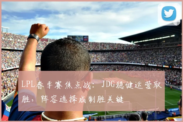 LPL春季赛焦点战：JDG稳健运营取胜，阵容选择成制胜关键