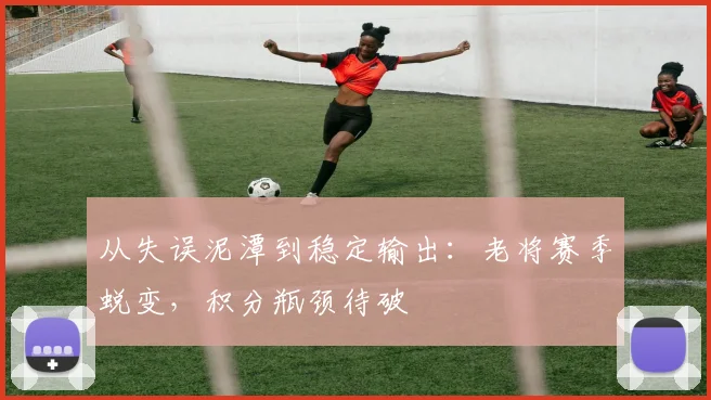 从失误泥潭到稳定输出：老将赛季蜕变，积分瓶颈待破