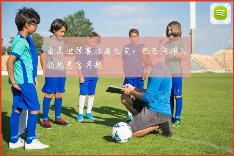 南美世预赛格局生变，巴西阿根廷领跑悬念再起