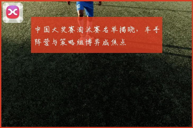 中国大奖赛淘汰赛名单揭晓，车手阵营与策略组博弈成焦点