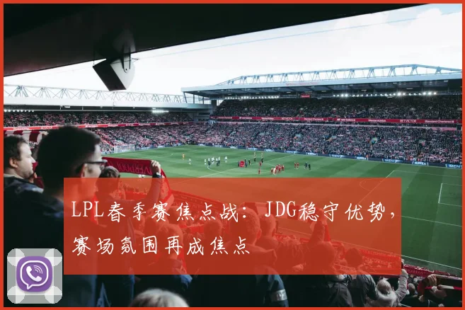 LPL春季赛焦点战：JDG稳守优势，赛场氛围再成焦点