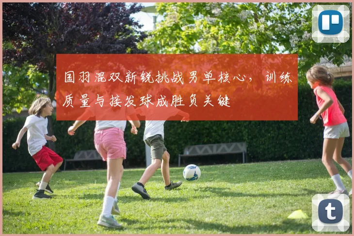 国羽混双新锐挑战男单核心，训练质量与接发球成胜负关键