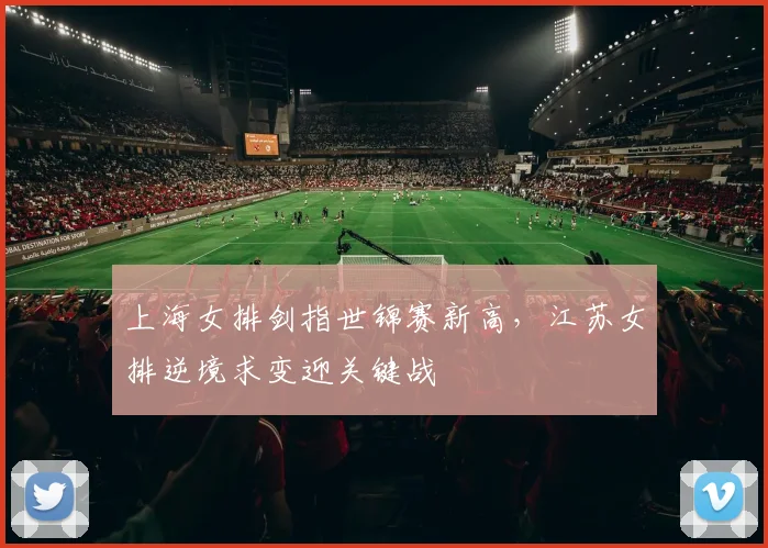 上海女排剑指世锦赛新高，江苏女排逆境求变迎关键战